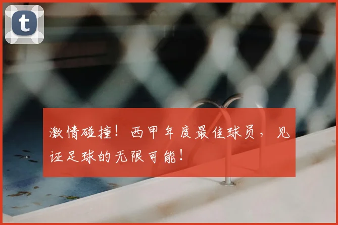 激情碰撞！西甲年度最佳球员，见证足球的无限可能！