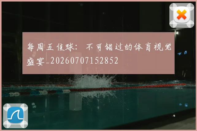 每周五佳球:不可错过的体育视觉盛宴_20260707152852