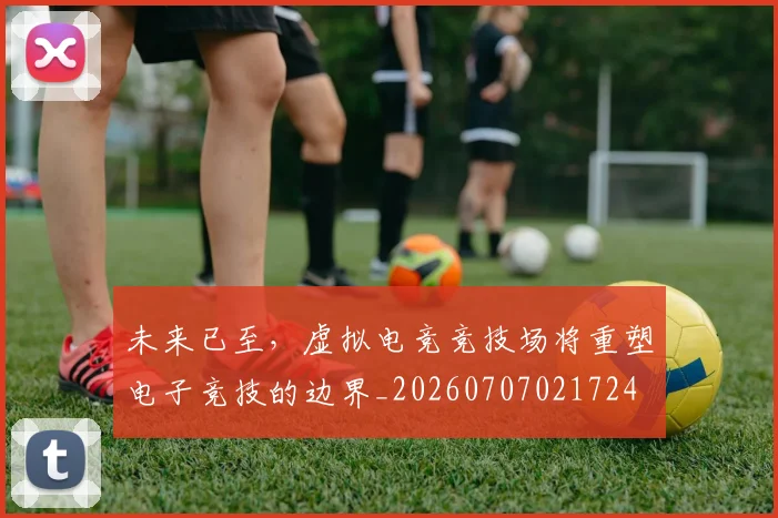 未来已至,虚拟电竞竞技场将重塑电子竞技的边界_20260707021724