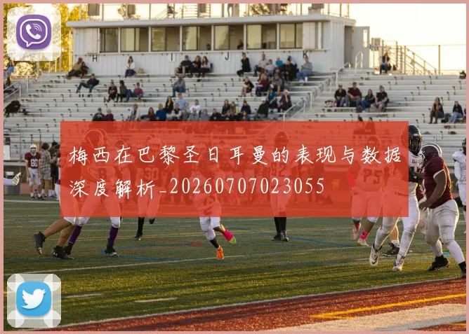 梅西在巴黎圣日耳曼的表现与数据深度解析_20260707023055