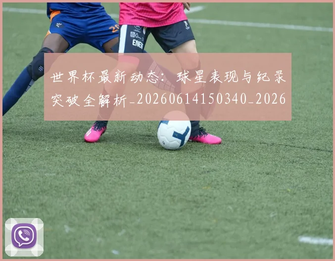 世界杯最新动态：球星表现与纪录突破全解析_20260614150340_20260702174147