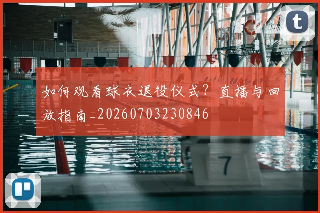 如何观看球衣退役仪式?直播与回放指南_20260703230846