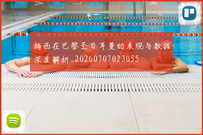 梅西在巴黎圣日耳曼的表现与数据深度解析_20260707023055