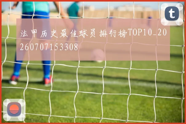 法甲历史最佳球员排行榜TOP10_20260707153308