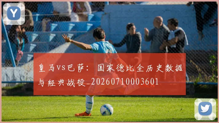 皇马vs巴萨:国家德比全历史数据与经典战役_20260710003601