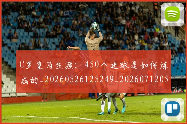 C罗皇马生涯：450个进球是如何炼成的_20260526125249_20260712052839