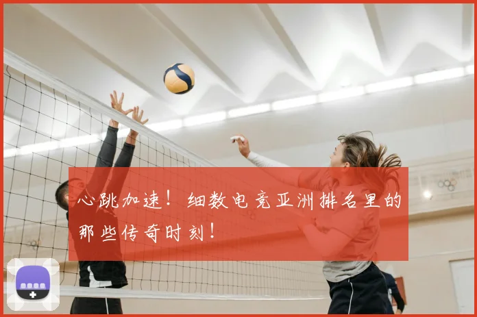 心跳加速！细数电竞亚洲排名里的那些传奇时刻！