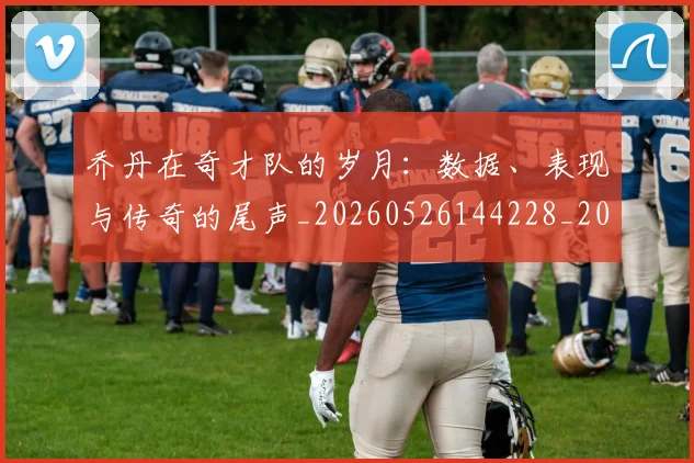 乔丹在奇才队的岁月：数据、表现与传奇的尾声_20260526144228_20260703210113