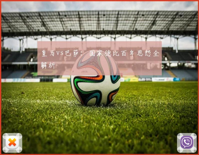 皇马vs巴萨：国家德比百年恩怨全解析