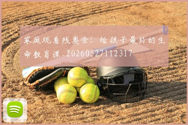 家庭观看残奥会：给孩子最好的生命教育课_20260527112317