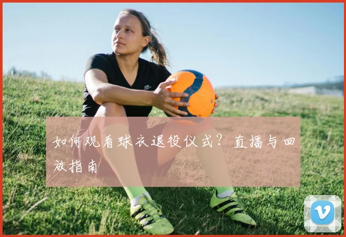 如何观看球衣退役仪式？直播与回放指南