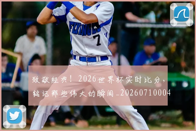 致敬经典！2026世界杯实时比分，铭记那些伟大的瞬间_20260710004403