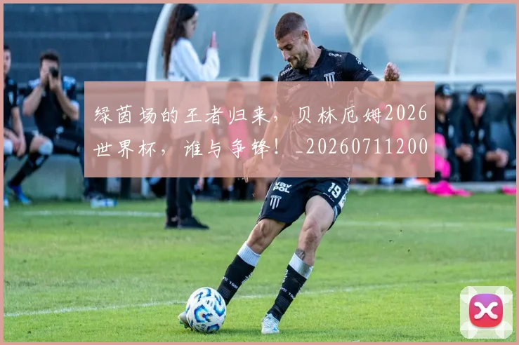 绿茵场的王者归来，贝林厄姆2026世界杯，谁与争锋！_20260711200836_20260803143416
