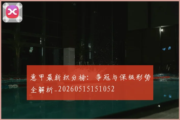 意甲最新积分榜:争冠与保级形势全解析_20260515151052