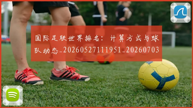 国际足联世界排名:计算方式与球队动态_20260527111951_20260703224730