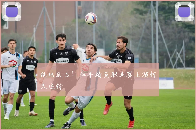 绝地反击！和平精英职业赛上演惊天逆转