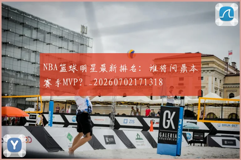 NBA篮球明星最新排名：谁将问鼎本赛季MVP？_20260702171318