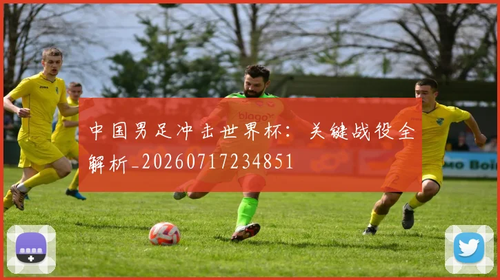 中国男足冲击世界杯:关键战役全解析_20260717234851