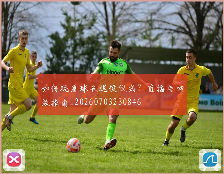 如何观看球衣退役仪式？直播与回放指南_20260703230846