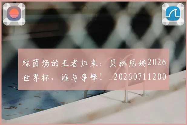 绿茵场的王者归来，贝林厄姆2026世界杯，谁与争锋！_20260711200836_20260803143416