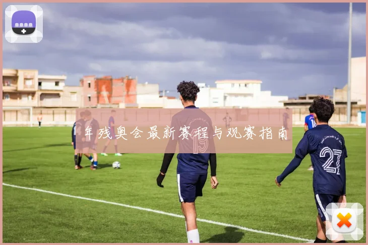 年残奥会最新赛程与观赛指南