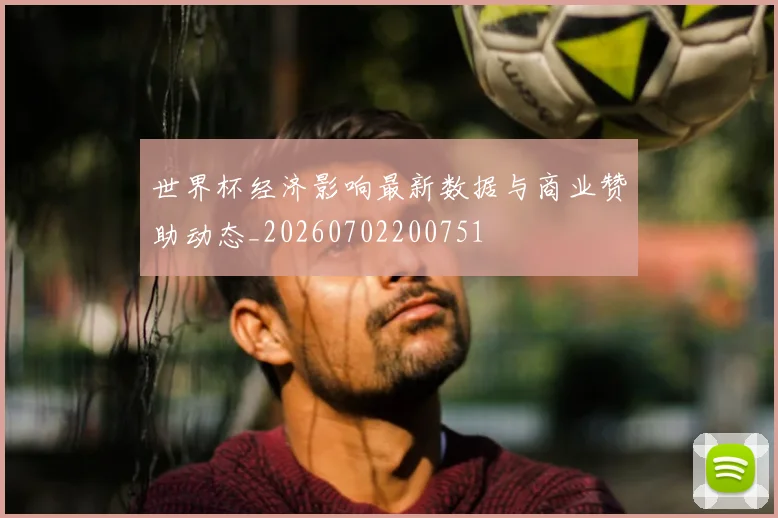 世界杯经济影响最新数据与商业赞助动态_20260702200751