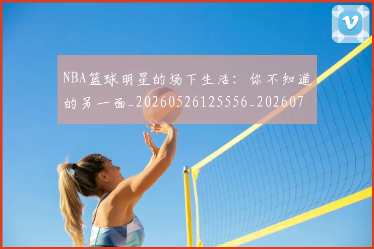 NBA篮球明星的场下生活：你不知道的另一面_20260526125556_20260702171323