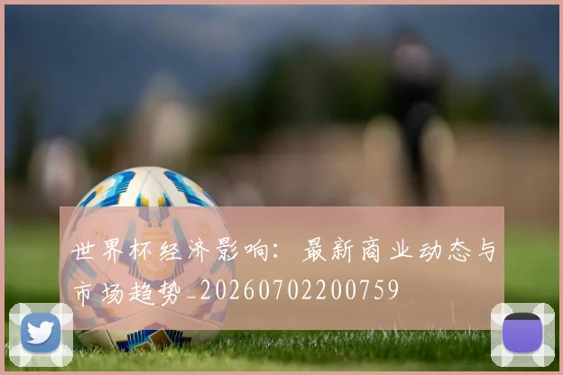世界杯经济影响：最新商业动态与市场趋势_20260702200759