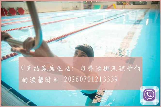 C罗的家庭生活:与乔治娜及孩子们的温馨时刻_20260701213339