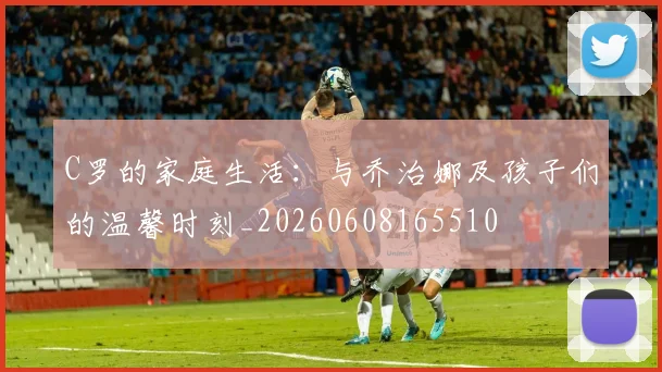 C罗的家庭生活:与乔治娜及孩子们的温馨时刻_20260608165510