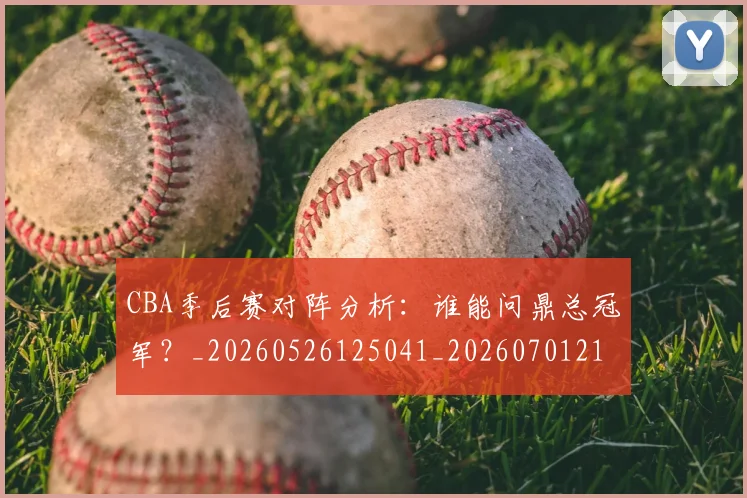 CBA季后赛对阵分析：谁能问鼎总冠军？_20260526125041_20260701210619_20260713214633