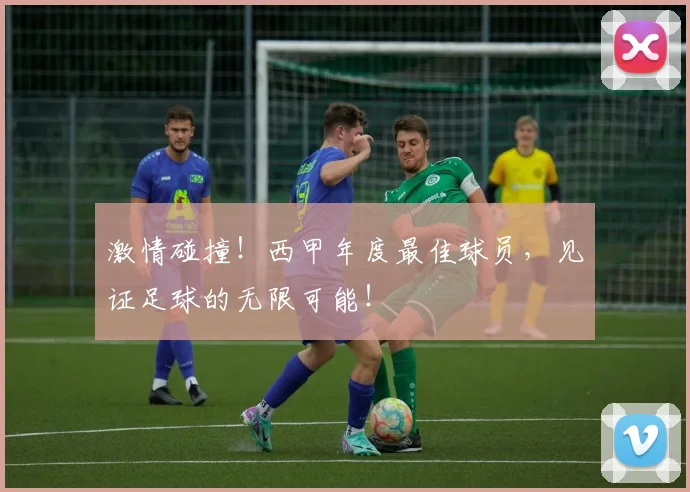 激情碰撞!西甲年度最佳球员,见证足球的无限可能!