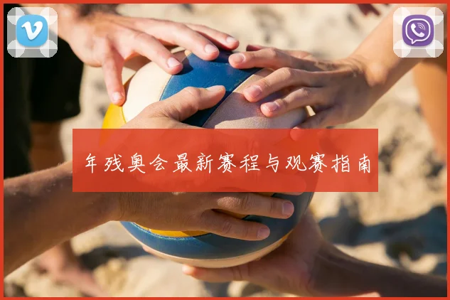 年残奥会最新赛程与观赛指南