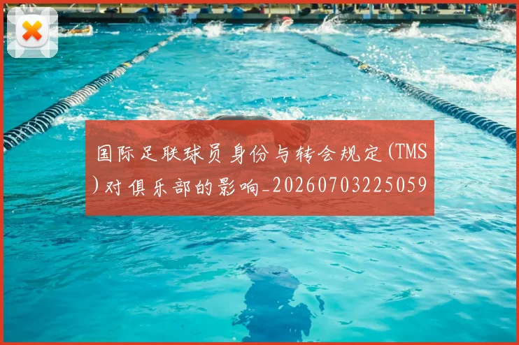 国际足联球员身份与转会规定(TMS)对俱乐部的影响_20260703225059