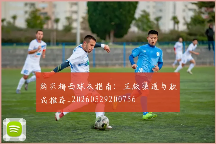 购买梅西球衣指南:正版渠道与款式推荐_20260529200756