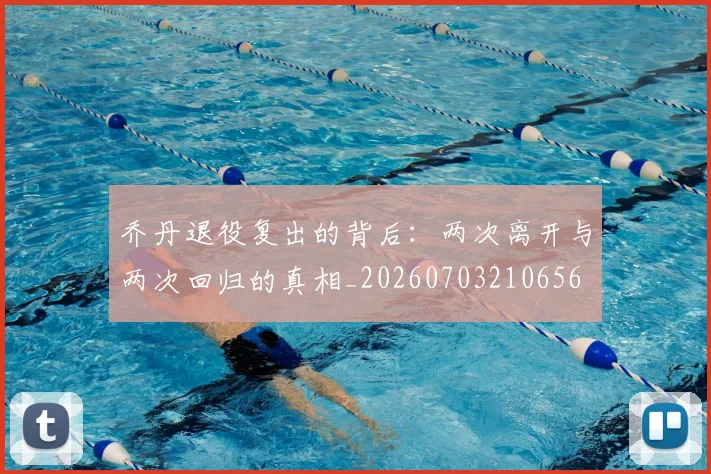 乔丹退役复出的背后:两次离开与两次回归的真相_20260703210656
