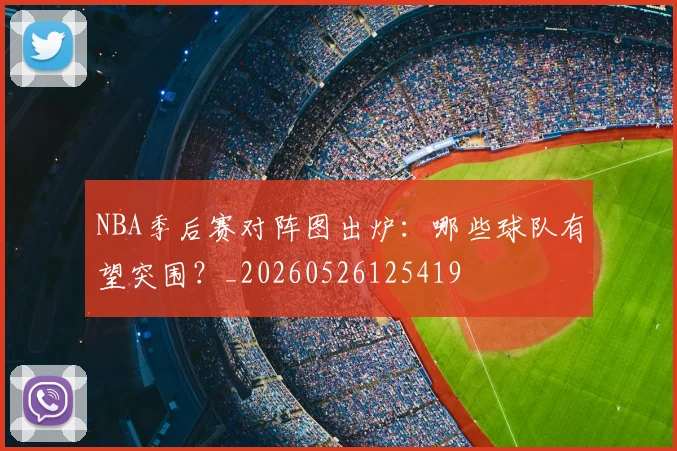 NBA季后赛对阵图出炉：哪些球队有望突围？_20260526125419