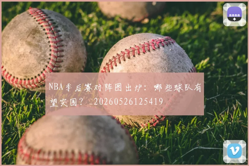 NBA季后赛对阵图出炉：哪些球队有望突围？_20260526125419
