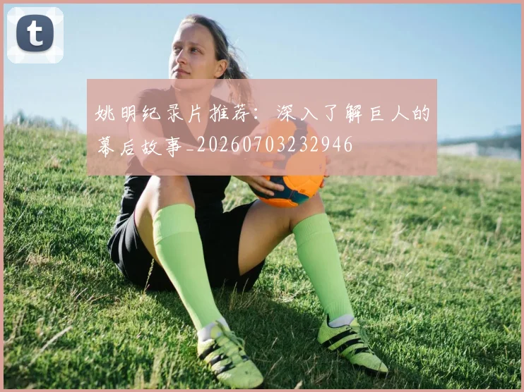 姚明纪录片推荐：深入了解巨人的幕后故事_20260703232946