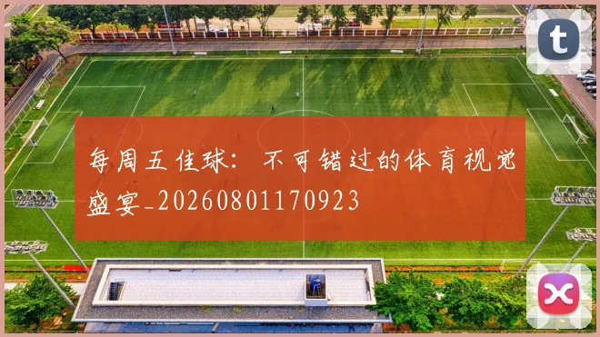 每周五佳球：不可错过的体育视觉盛宴_20260801170923