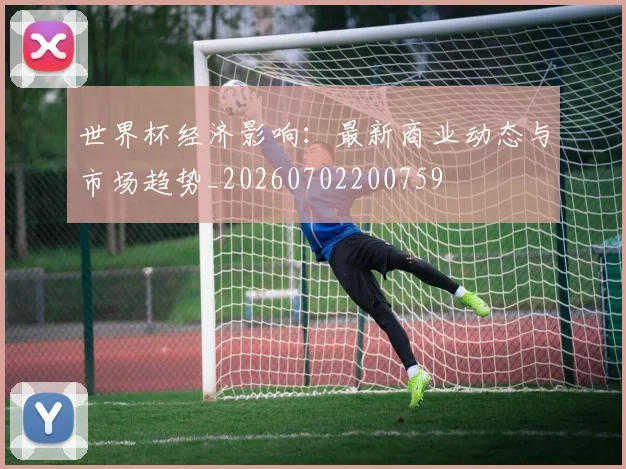 世界杯经济影响：最新商业动态与市场趋势_20260702200759