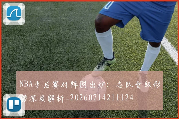 NBA季后赛对阵图出炉：各队晋级形势深度解析_20260714211124