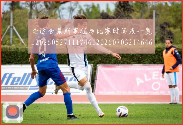 全运会最新赛程与比赛时间表一览_20260527111746_20260703214646