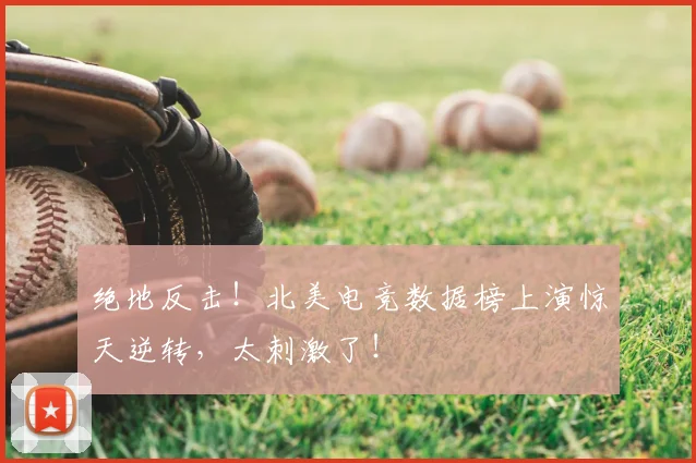 绝地反击!北美电竞数据榜上演惊天逆转,太刺激了!