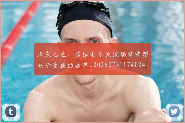 未来已至，虚拟电竞竞技场将重塑电子竞技的边界_20260731174024