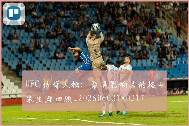 UFC 传奇人物：最具影响力的格斗家生涯回顾_20260603180317
