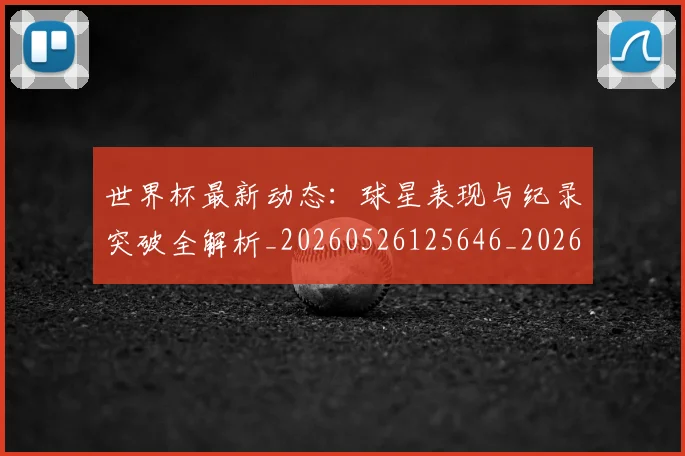 世界杯最新动态：球星表现与纪录突破全解析_20260526125646_20260715191200