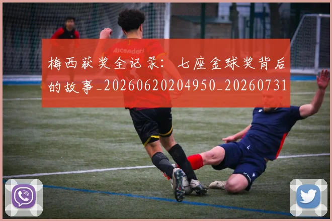 梅西获奖全记录：七座金球奖背后的故事_20260620204950_20260731182415