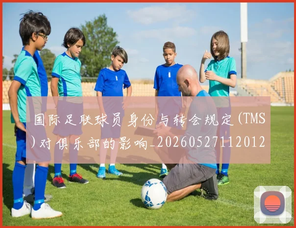 国际足联球员身份与转会规定(TMS)对俱乐部的影响_20260527112012