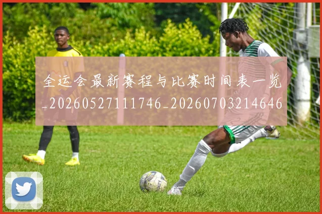 全运会最新赛程与比赛时间表一览_20260527111746_20260703214646